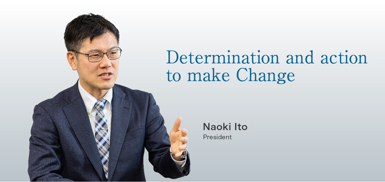 Determination and action  to make Change / Naoki Ito President